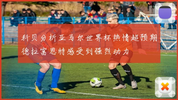 科贝分析亚马尔世界杯热情超预期德拉富恩特感受到强烈动力