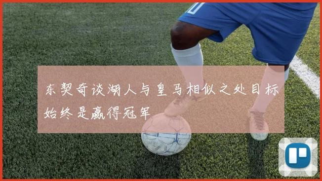 东契奇谈湖人与皇马相似之处目标始终是赢得冠军