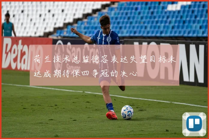荷兰技术总监德容表达失望目标未达成期待保四争冠的决心