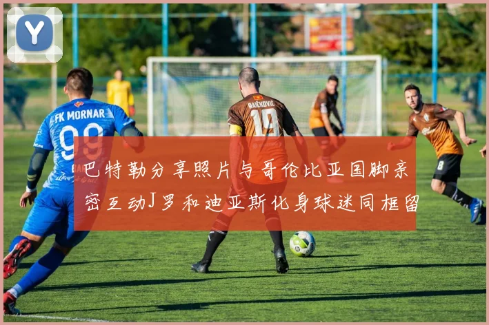 巴特勒分享照片与哥伦比亚国脚亲密互动J罗和迪亚斯化身球迷同框留念
