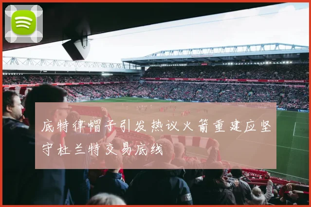 底特律帽子引发热议火箭重建应坚守杜兰特交易底线
