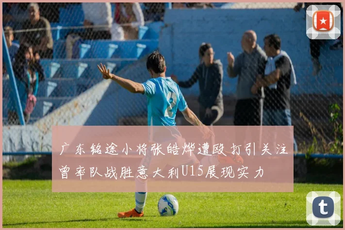 广东铭途小将张皓烨遭殴打引关注曾率队战胜意大利U15展现实力