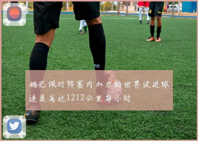 姆巴佩对阵塞内加尔的世界波进球速度高达1212公里每小时