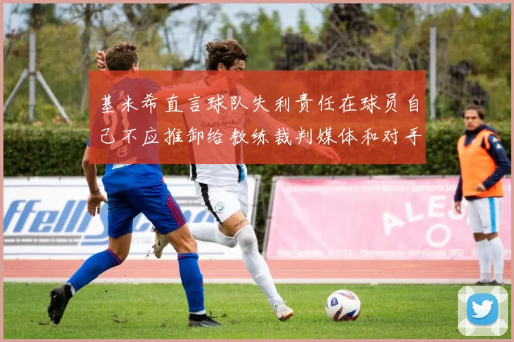 基米希直言球队失利责任在球员自己不应推卸给教练裁判媒体和对手
